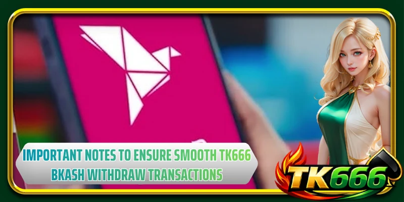 Important notes to ensure smooth TK666 bkash withdraw transactions